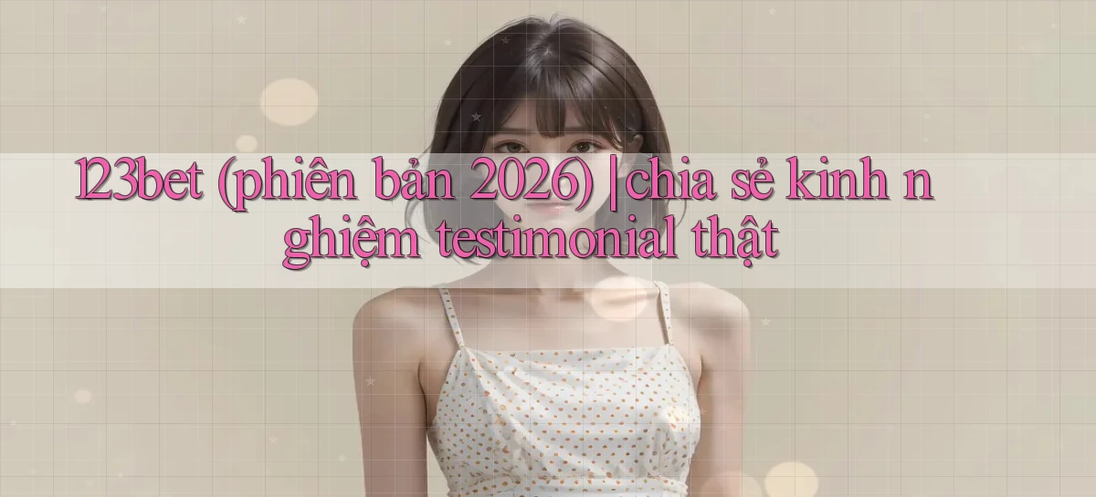 123bet (phiên bản 2026) chia sẻ kinh nghiệm testimonial thật
