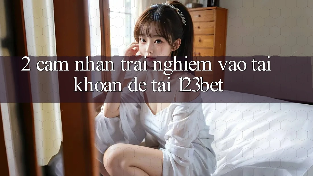 2. Cảm nhận Trải Nghiệm “Vào tài khoản Dễ” Tại 123bet 2. Cảm nhận Trải Nghiệm “Vào tài khoản Dễ” Tại 123bet