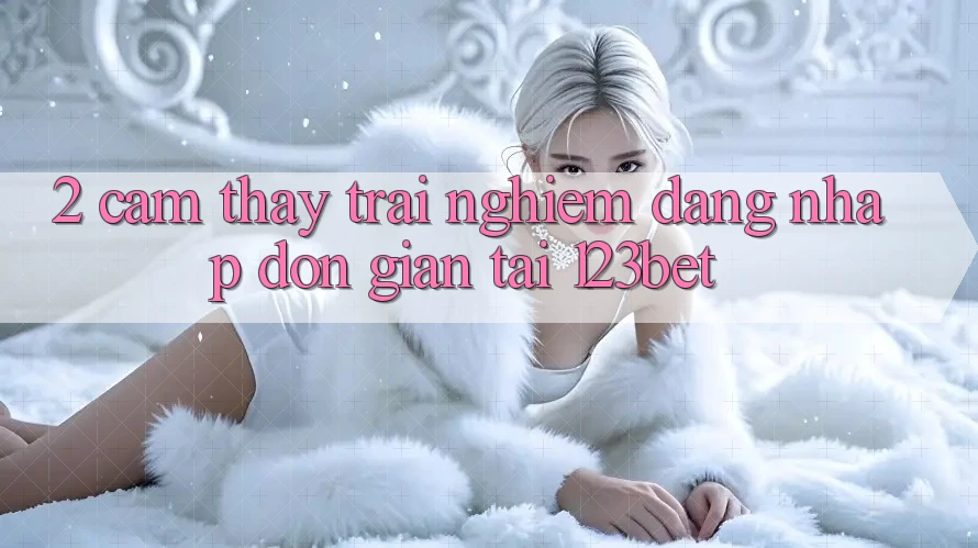 2. Cảm thấy Trải Nghiệm “Đăng Nhập Đơn giản” Tại 123bet