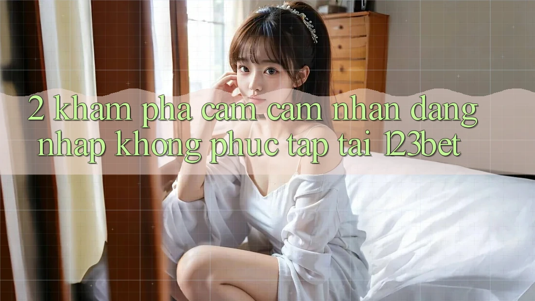 2. Khám Phá Cảm cảm nhận “Đăng Nhập Không phức tạp” Tại 123bet