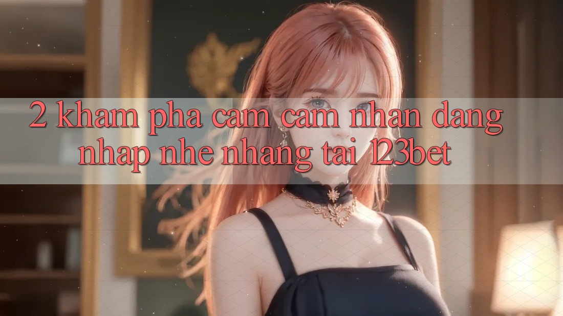 2. Khám Phá Cảm cảm nhận “Đăng Nhập Nhẹ nhàng” Tại 123bet