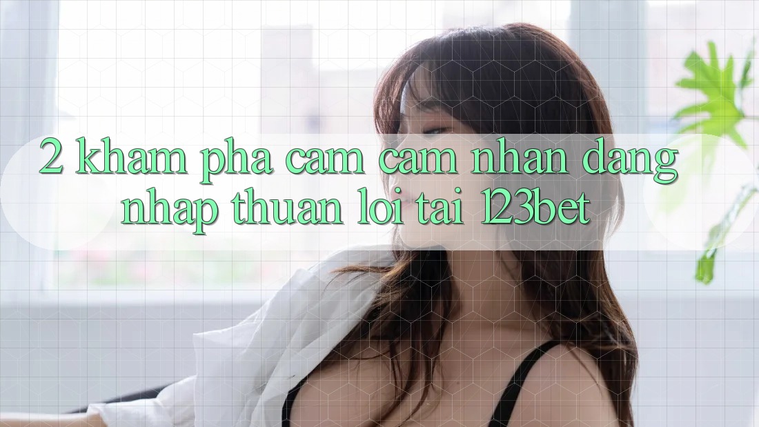 2. Khám Phá Cảm cảm nhận “Đăng Nhập Thuận lợi” Tại 123bet