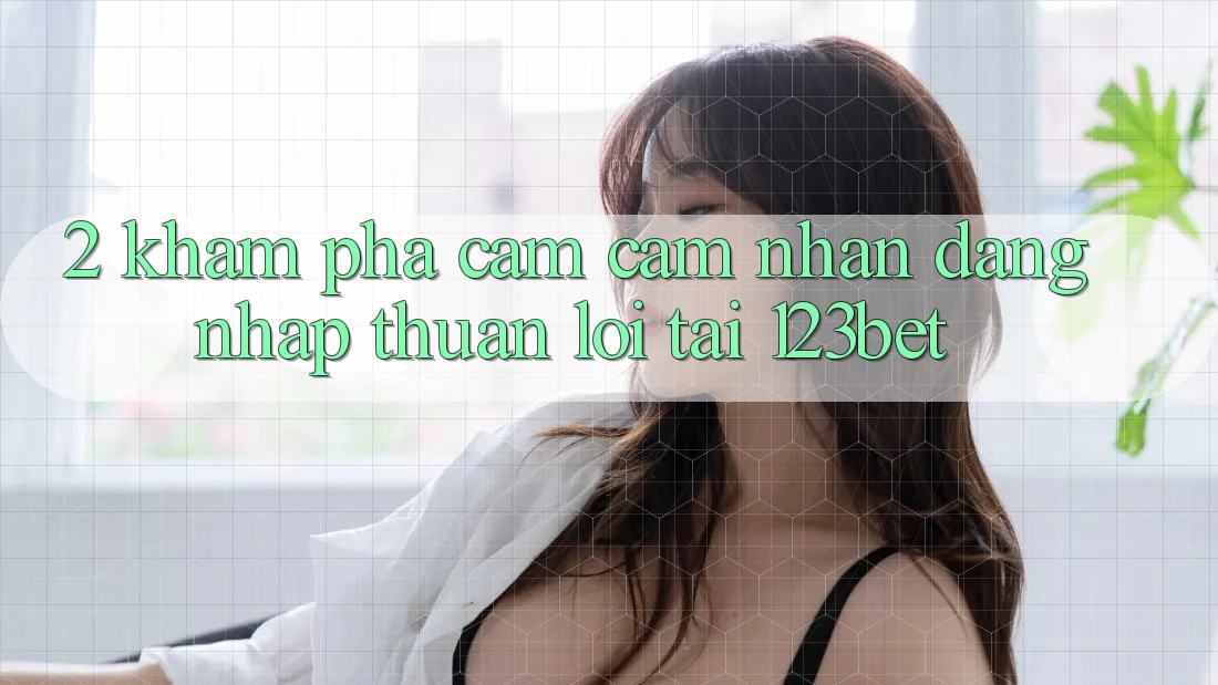 2. Khám Phá Cảm cảm nhận “Đăng nhập Thuận lợi” Tại 123bet