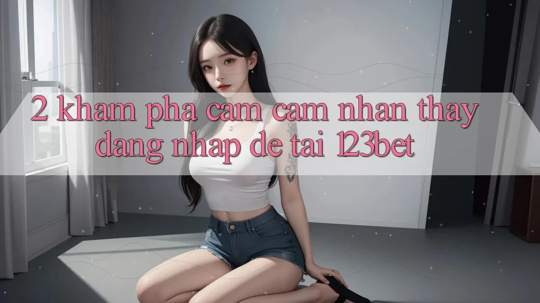 2. Khám Phá Cảm cảm nhận thấy “Đăng Nhập Dễ” Tại 123bet