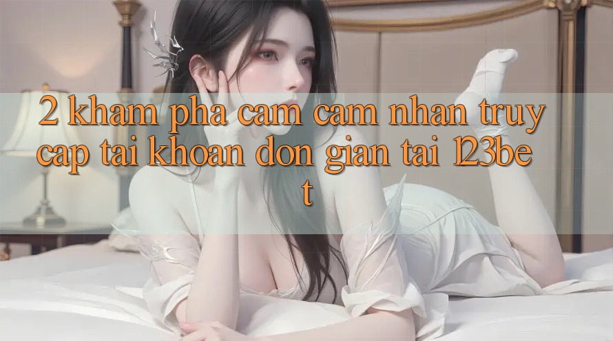 2. Khám Phá Cảm cảm nhận “Truy cập tài khoản Đơn giản” Tại 123bet