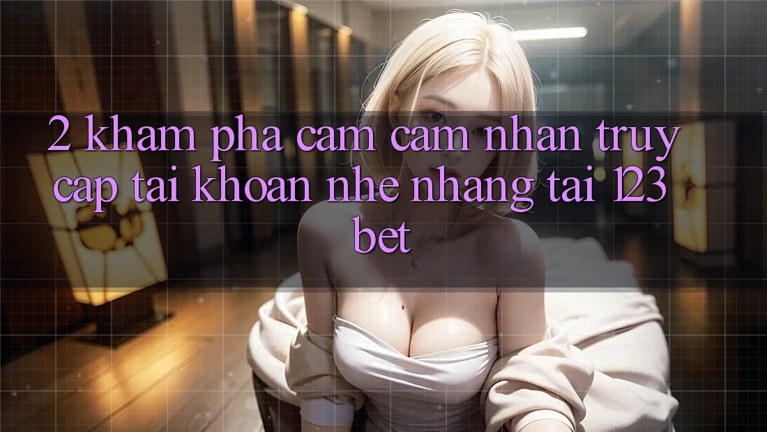 2. Khám Phá Cảm cảm nhận “Truy cập tài khoản Nhẹ nhàng” Tại 123bet