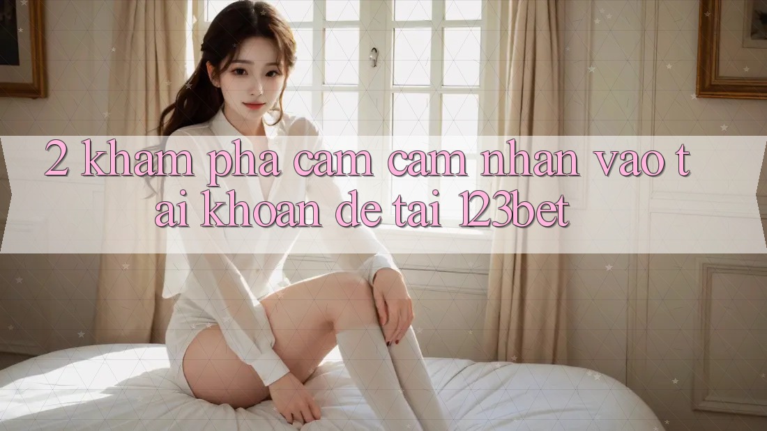 2. Khám Phá Cảm cảm nhận “Vào tài khoản Dễ” Tại 123bet
