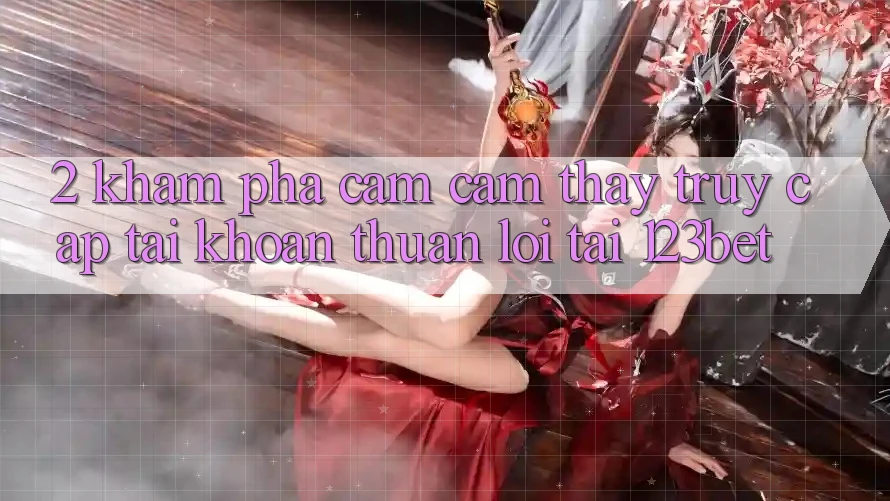 2. Khám Phá Cảm cảm thấy “Truy cập tài khoản Thuận lợi” Tại 123bet 2. Khám Phá Cảm cảm thấy “Truy cập tài khoản Thuận lợi” Tại 123bet