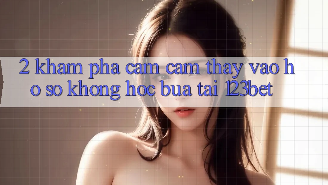 2. Khám Phá Cảm cảm thấy “Vào hồ sơ Không hóc búa” Tại 123bet