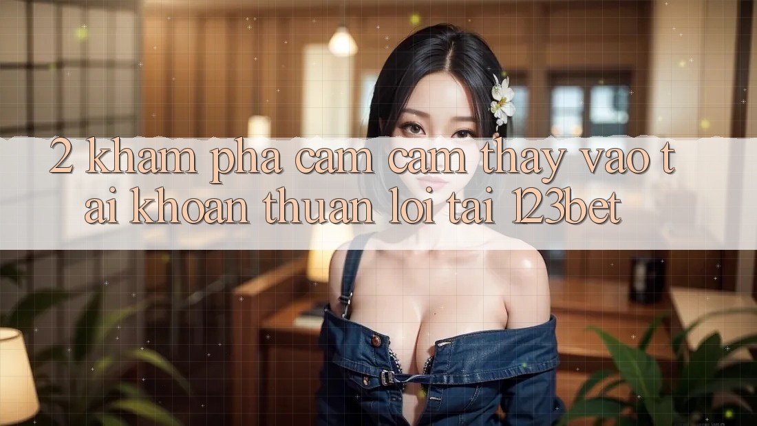 2. Khám Phá Cảm cảm thấy “Vào tài khoản Thuận lợi” Tại 123bet 2. Khám Phá Cảm cảm thấy “Vào tài khoản Thuận lợi” Tại 123bet