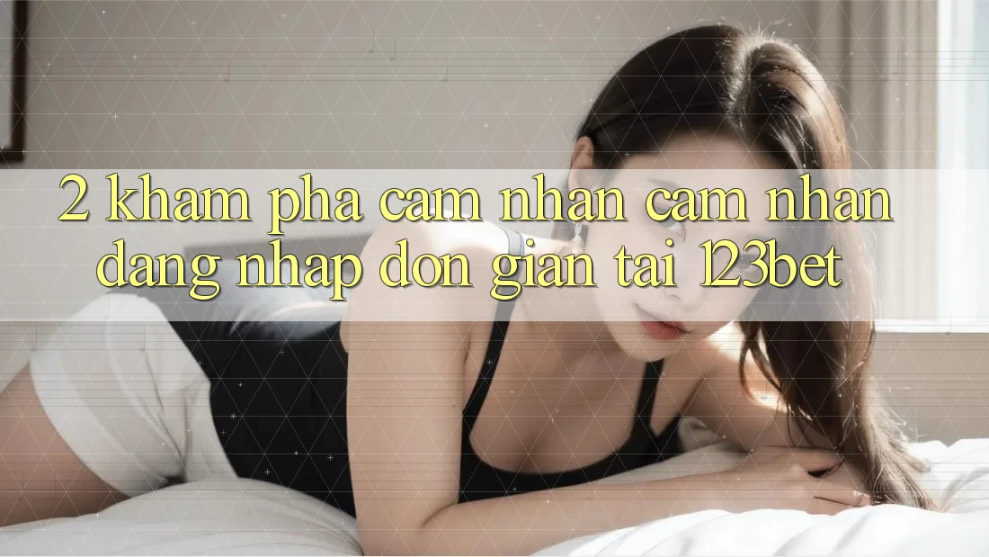 2. Khám Phá Cảm nhận cảm nhận “Đăng Nhập Đơn giản” Tại 123bet