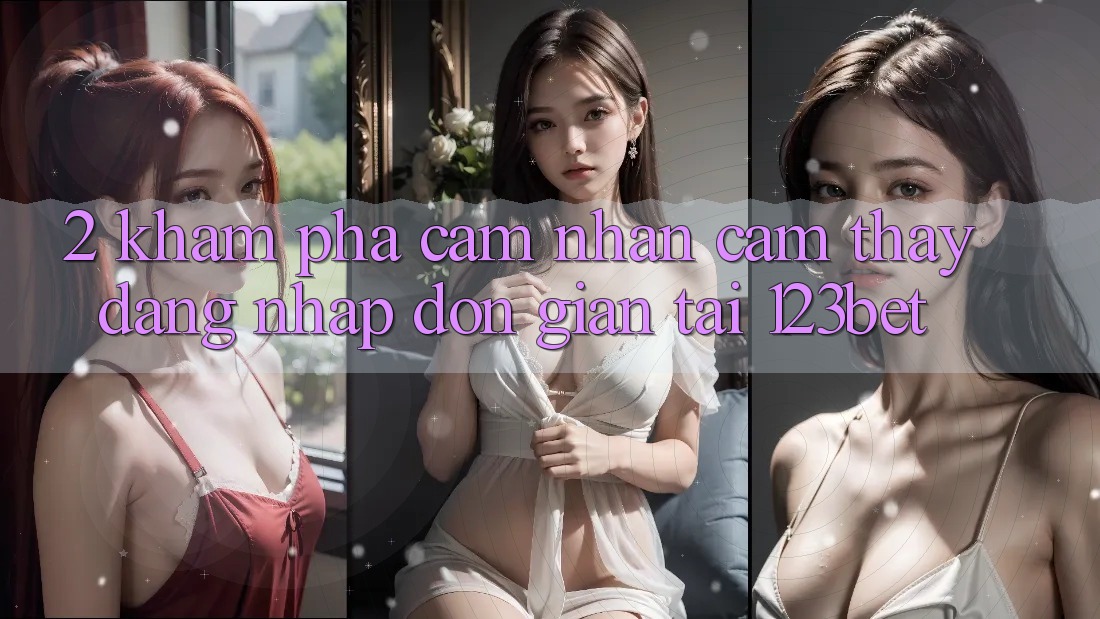 2. Khám Phá Cảm nhận cảm thấy “Đăng Nhập Đơn giản” Tại 123bet