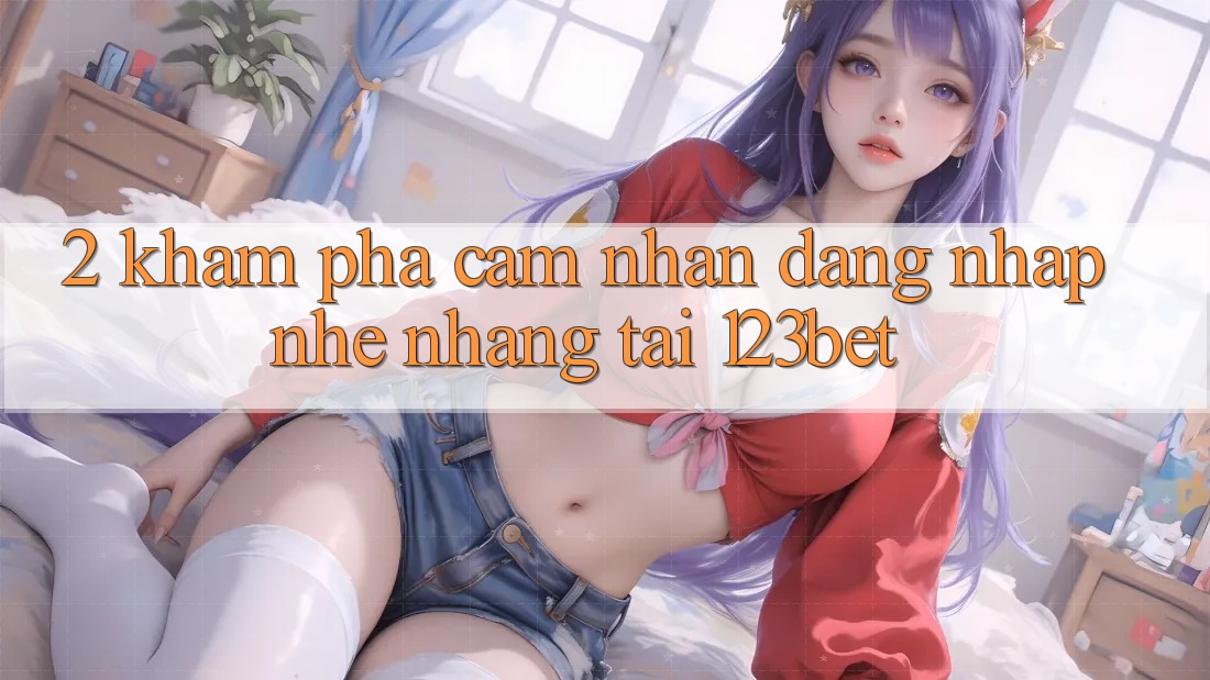 2. Khám Phá Cảm nhận “Đăng Nhập Nhẹ nhàng” Tại 123bet 2. Khám Phá Cảm nhận “Đăng Nhập Nhẹ nhàng” Tại 123bet