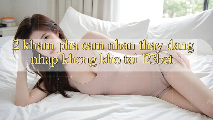 2. Khám Phá Cảm nhận thấy “Đăng Nhập Không khó” Tại 123bet