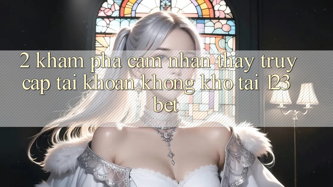 2. Khám Phá Cảm nhận thấy “Truy cập tài khoản Không khó” Tại 123bet