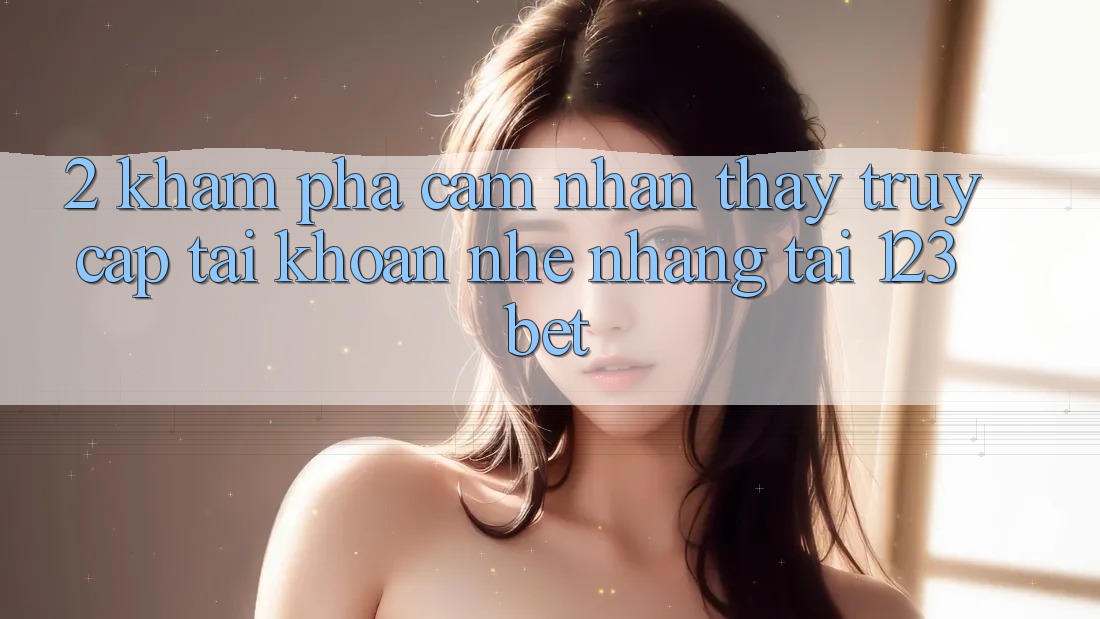 2. Khám Phá Cảm nhận thấy “Truy cập tài khoản Nhẹ nhàng” Tại 123bet