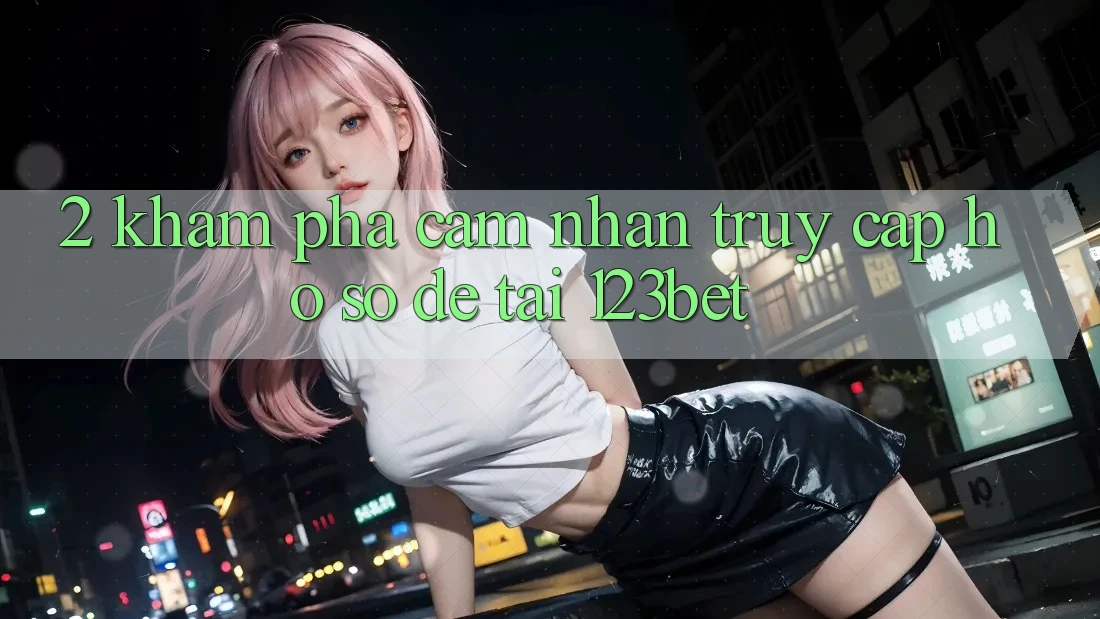 2. Khám Phá Cảm nhận “Truy cập hồ sơ Dễ” Tại 123bet