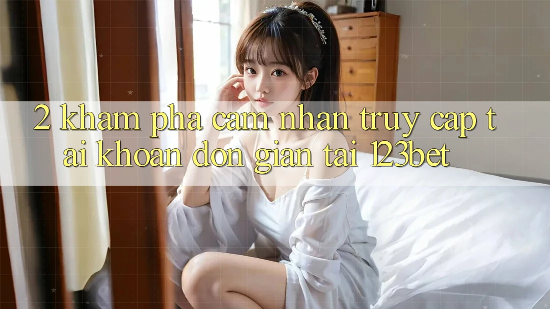 2. Khám Phá Cảm nhận “Truy cập tài khoản Đơn giản” Tại 123bet 2. Khám Phá Cảm nhận “Truy cập tài khoản Đơn giản” Tại 123bet