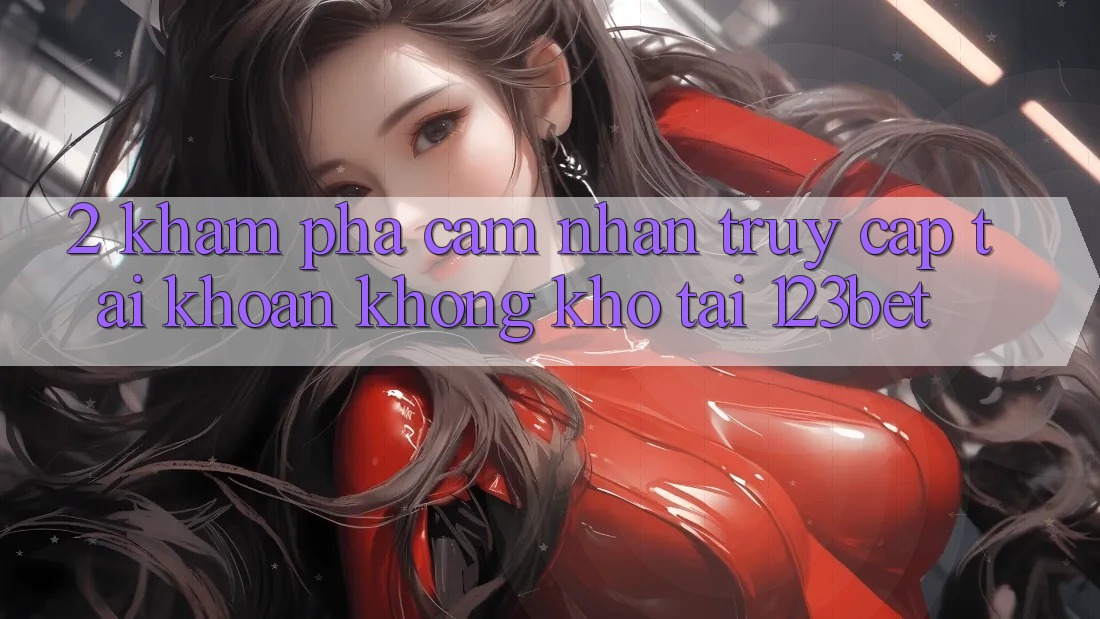 2. Khám Phá Cảm nhận “Truy cập tài khoản Không khó” Tại 123bet 2. Khám Phá Cảm nhận “Truy cập tài khoản Không khó” Tại 123bet