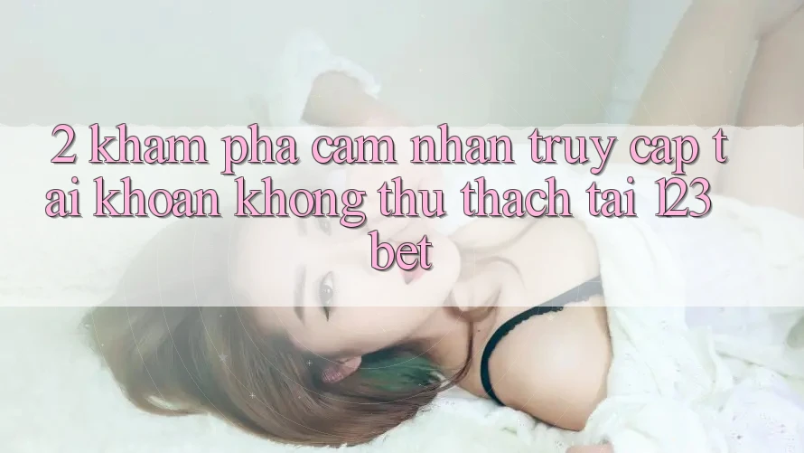 2. Khám Phá Cảm nhận “Truy cập tài khoản Không thử thách” Tại 123bet 2. Khám Phá Cảm nhận “Truy cập tài khoản Không thử thách” Tại 123bet
