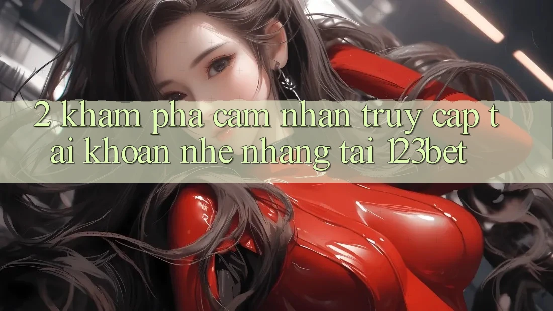 2. Khám Phá Cảm nhận “Truy cập tài khoản Nhẹ nhàng” Tại 123bet