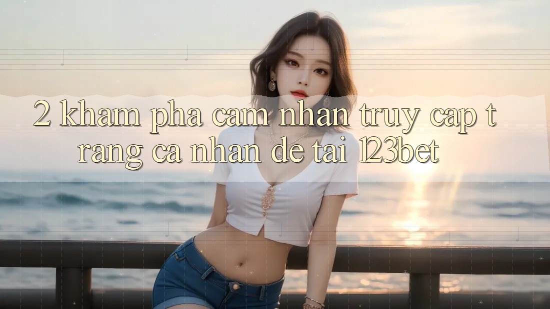 2. Khám Phá Cảm nhận “Truy cập trang cá nhân Dễ” Tại 123bet
