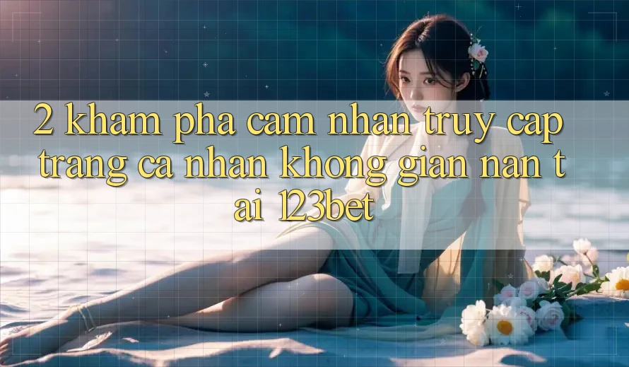 2. Khám Phá Cảm nhận “Truy cập trang cá nhân Không gian nan” Tại 123bet 2. Khám Phá Cảm nhận “Truy cập trang cá nhân Không gian nan” Tại 123bet