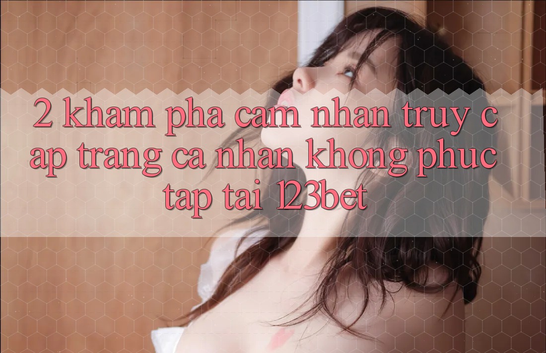 2. Khám Phá Cảm nhận “Truy cập trang cá nhân Không phức tạp” Tại 123bet