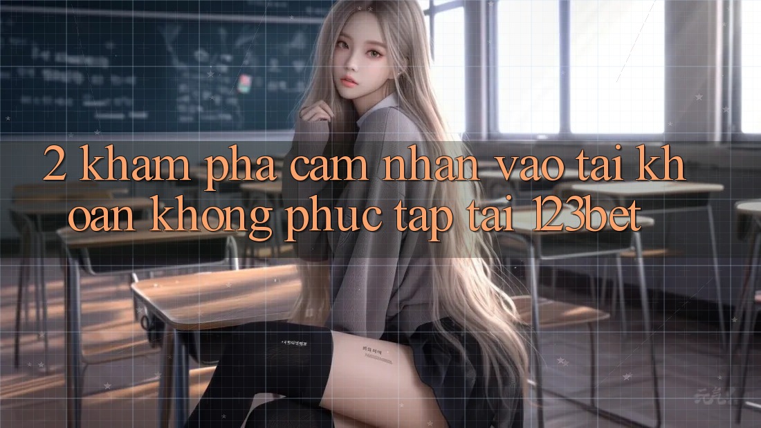2. Khám Phá Cảm nhận “Vào tài khoản Không phức tạp” Tại 123bet