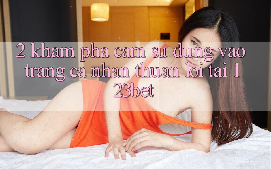 2. Khám Phá Cảm sử dụng “Vào trang cá nhân Thuận lợi” Tại 123bet