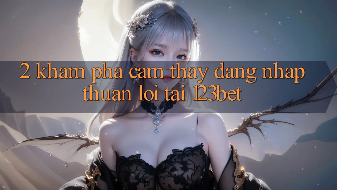 2. Khám Phá Cảm thấy “Đăng Nhập Thuận lợi” Tại 123bet 2. Khám Phá Cảm thấy “Đăng Nhập Thuận lợi” Tại 123bet