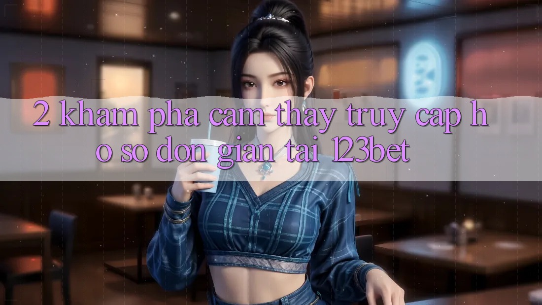 2. Khám Phá Cảm thấy “Truy cập hồ sơ Đơn giản” Tại 123bet