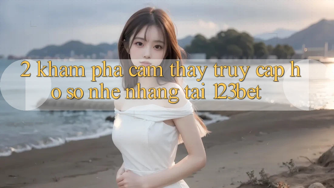 2. Khám Phá Cảm thấy “Truy cập hồ sơ Nhẹ nhàng” Tại 123bet