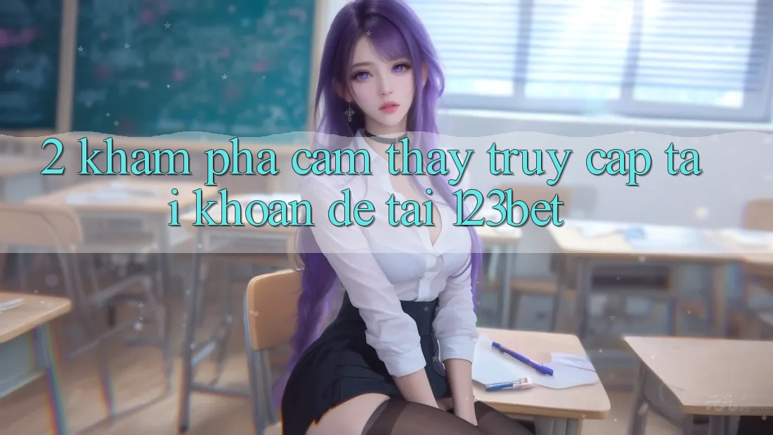 2. Khám Phá Cảm thấy “Truy cập tài khoản Dễ” Tại 123bet 2. Khám Phá Cảm thấy “Truy cập tài khoản Dễ” Tại 123bet