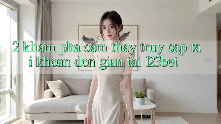 2. Khám Phá Cảm thấy “Truy cập tài khoản Đơn giản” Tại 123bet