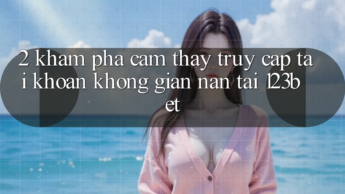 2. Khám phá Cảm thấy “Truy cập tài khoản Không gian nan” Tại 123bet