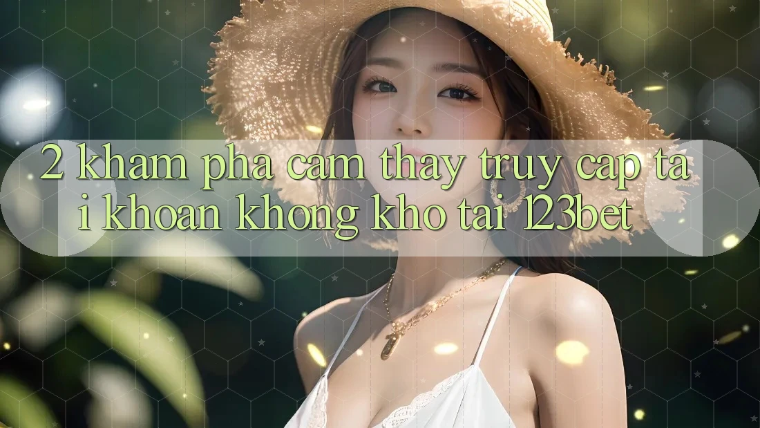 2. Khám Phá Cảm thấy “Truy cập tài khoản Không khó” Tại 123bet