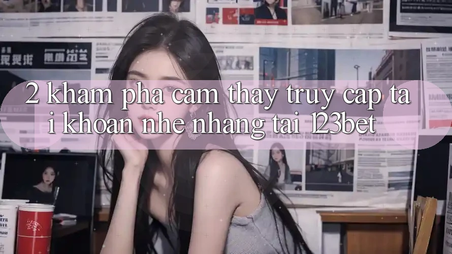 2. Khám Phá Cảm thấy “Truy cập tài khoản Nhẹ nhàng” Tại 123bet