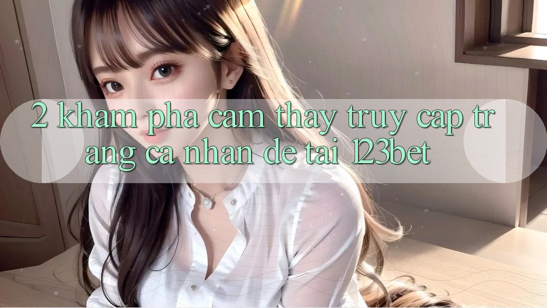 2. Khám Phá Cảm thấy “Truy cập trang cá nhân Dễ” Tại 123bet 2. Khám Phá Cảm thấy “Truy cập trang cá nhân Dễ” Tại 123bet