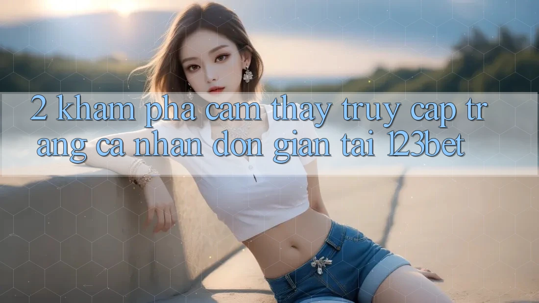 2. Khám Phá Cảm thấy “Truy cập trang cá nhân Đơn giản” Tại 123bet