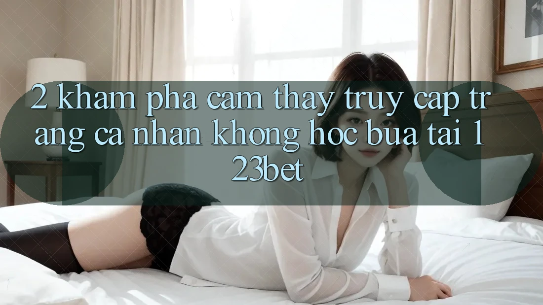 2. Khám Phá Cảm thấy “Truy cập trang cá nhân Không hóc búa” Tại 123bet 2. Khám Phá Cảm thấy “Truy cập trang cá nhân Không hóc búa” Tại 123bet