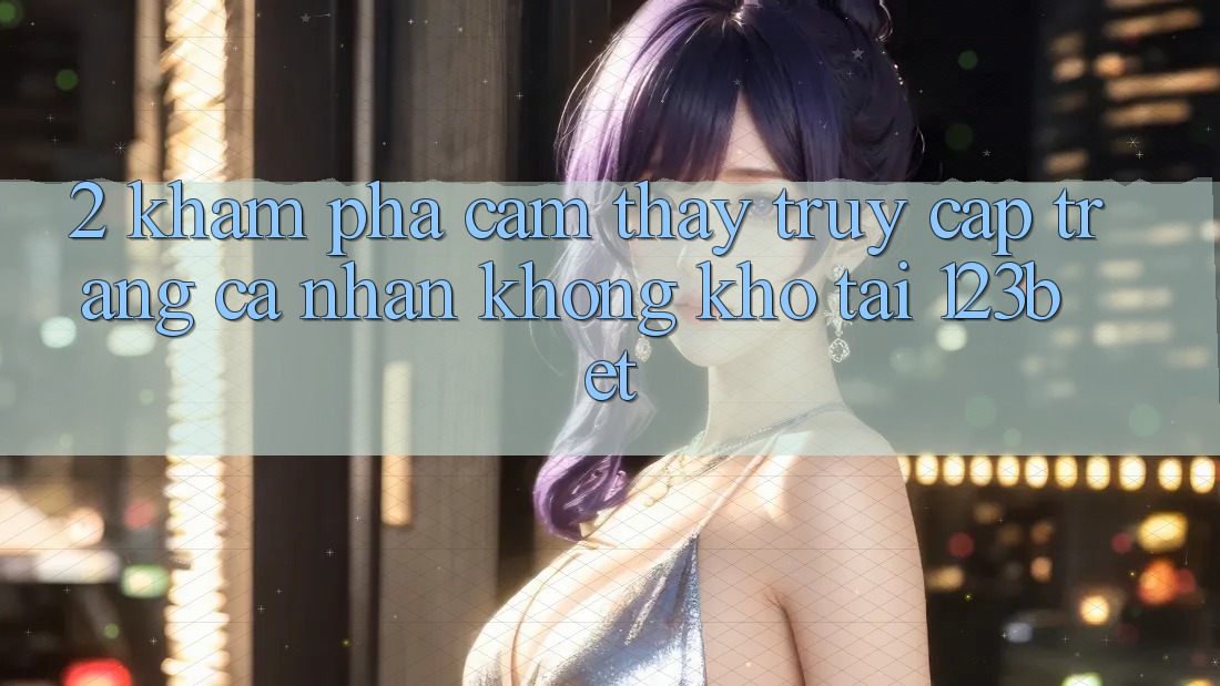 2. Khám Phá Cảm thấy “Truy cập trang cá nhân Không khó” Tại 123bet