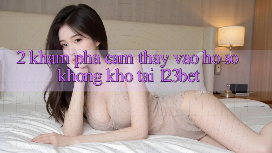 2. Khám Phá Cảm thấy “Vào hồ sơ Không khó” Tại 123bet