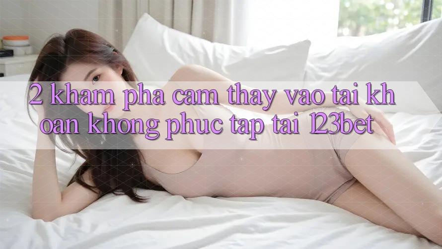 2. Khám Phá Cảm thấy “Vào tài khoản Không phức tạp” Tại 123bet