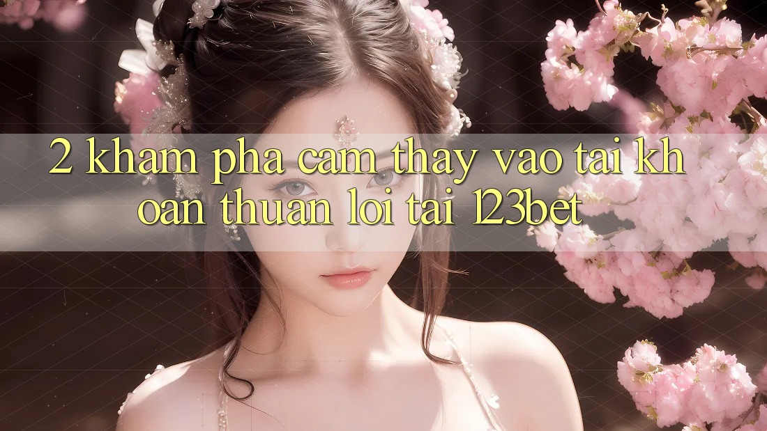 2. Khám Phá Cảm thấy “Vào tài khoản Thuận lợi” Tại 123bet