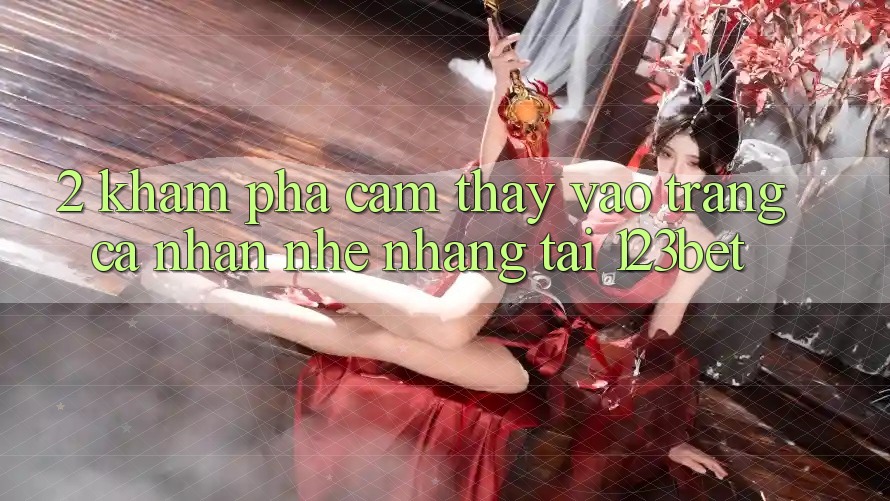2. Khám Phá Cảm thấy “Vào trang cá nhân Nhẹ nhàng” Tại 123bet