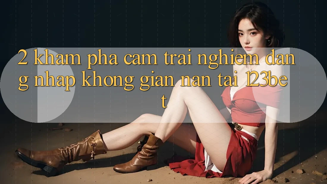 2. Khám Phá Cảm trải nghiệm “Đăng Nhập Không gian nan” Tại 123bet 2. Khám Phá Cảm trải nghiệm “Đăng Nhập Không gian nan” Tại 123bet