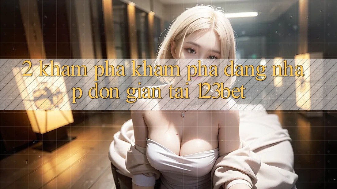 2. Khám Phá Khám phá “Đăng Nhập Đơn giản” Tại 123bet