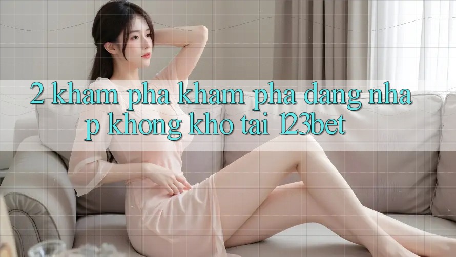 2. Khám Phá Khám phá “Đăng Nhập Không khó” Tại 123bet