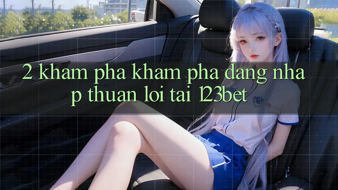 2. Khám Phá Khám phá “Đăng Nhập Thuận lợi” Tại 123bet